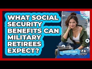 What Social Security Benefits Can Military Retirees Expect? - Ocean Watchmen
