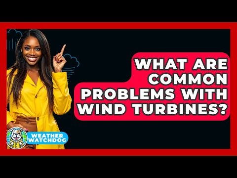 What Are Common Problems With Wind Turbines? - Weather Watchdog