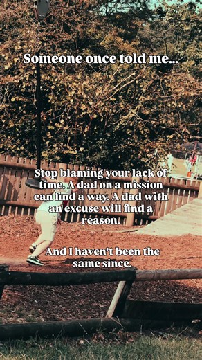 Someone once told me… “Stop blaming your lack of time. A dad on a mission can find a way. A dad with an excuse will find a reason.” And I haven’t been the same since. Because that hit me hard, really hard, I was the dad with the excuses, Too busy, too tired, too much going on, the kids need me, work’s been mad, I’ll start next week, And every single one of those excuses was valid, but they were still excuses, Here’s the difference between the two dads: The dad on a mission puts his phone down wh