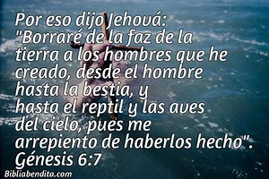 Explicación Génesis 6:7. 'Por eso dijo Jehová: "Borraré de la faz de la tierra a los hombres que he creado, desde el hombre hasta la bestia, y hasta el reptil y las aves del cielo, pues me arrepiento de haberlos hecho".' - BibliaBendita