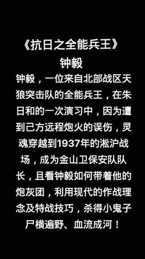 #抗日之全能兵王 #钟毅#抗日小说阅读 《抗日之全能兵王》钟毅主角小说。钟毅，一位来自北部战区天狼突击队的全能兵王，在朱日和的一次演习中，因为遭到己方远程炮火的误伤，灵魂穿越到1937年的淞沪战场，成为金山卫保安队队长，且看钟毅如何带着他的炮灰团，利用现代的作战理念及特战技巧，杀得小鬼子尸横遍野、血流成河！