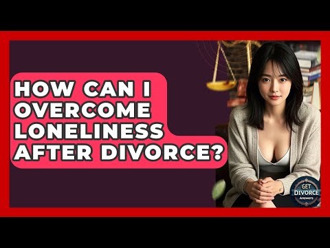 How Can I Overcome Loneliness After Divorce? - Get Divorce Answers