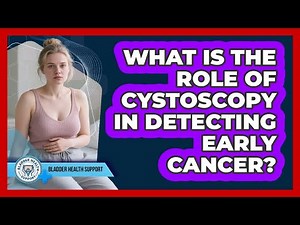 What Is The Role Of Cystoscopy In Detecting Early Cancer? - Bladder Health Support