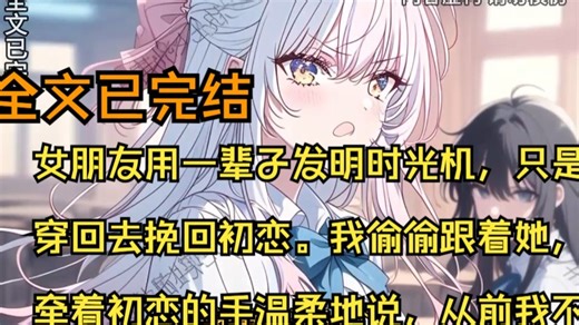 【全文已完结】女朋友用一辈子发明时光机，只是为了穿回去挽回初恋。我偷偷跟着她，看见她牵着初恋的手温柔地说，从前我不会爱人，现在我学会了。