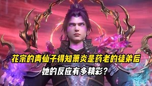 被吹爆的国漫大合集-真不是智商税_斗破苍穹原著解析：花宗的青仙子得知萧炎是药老的徒弟后，她的反应有多精彩？