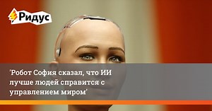 Робот София сказал, что ИИ лучше людей справится с управлением миром