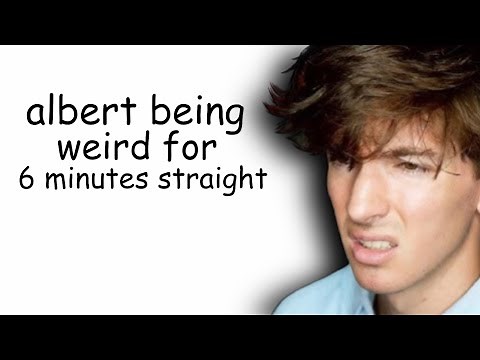 albert being weird for 6 minutes straight