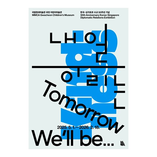 《내일 우리는(Tomorrow We'll be...)》 한국-싱가포르 수교 50주년 기념, 국립현대미술관 과천 어린이미술관과 내셔널갤러리싱가포르 갤러리어린이비엔날레의 협력전이 5월 1일(목) 개막합니다. 공동의 전시명, 공동의 소주제(기쁨, 사랑, 배려, 꿈)를 양국이 각기 해석하여 펼치는 미래 세대 어린이들을 위한 전시입니다. The 50th anniversary of diplomatic relations between Korea and Singapore, the Children’s Museum at the MMCA Gwacheon, and the Gallery Children’s Biennale at the National Gallery Singapore proudly present collaborative exhibition. The exhibition explores four universal themes—Joy, Love, Kindness, and Dream—for futu