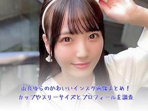由良ゆらのかわいいインスタ画像まとめ！カップやスリーサイズとプロフィールを調査
