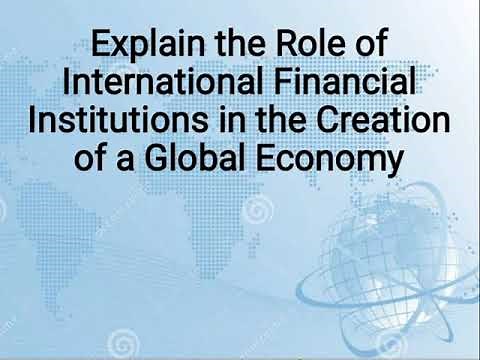 Explain the Role of International Financial Institutions in the Creation of a Global Economy.
