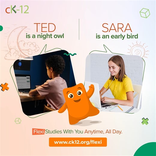 14K views | Whether it's studying up late like Ted or seizing the early morning hours like Sara, Flexi is available all day, all the time. Make learning exciting and meaningful. Explore Flexi today! Visit www.ck12.org/flexi #EducationRevolutionized #LearnTheWayYouLike #Students #Education #Learning #LearningMadeFree | CK-12 Foundation | Facebook