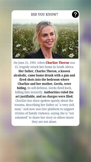 On June 21, 1991, when Charlize Theron was just 15 years old, her life changed forever. In South Africa, her father, Charles Theron, came home drunk with a g*n and fired three shots through the bedroom door where Charlize and her mother, Gerda, were hiding. In an act of self-defense, Gerda fired back, k*lling him instantly. Authorities ruled it justifiable, and no charges were filed. Years later, Charlize spoke about the trauma, calling her father "a very sick man." Today, she uses her platform 