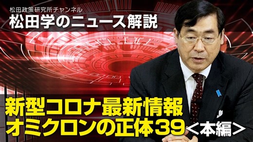 松田学のニュース解説　新型コロナ最新情報　オミクロンの正体39＜本編＞