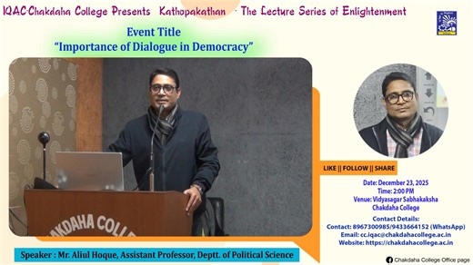 “Kathopakathan” The Lecture Series of Enlightenment Esteemed Speaker: Aliul Hoque, Assistant Professor, Department of Political Science, Chakdaha College Topic: “Importance of Dialogue in Democracy” Kathapakathon, a lecture series organised by the Internal Quality Assurance Cell (IQAC), Chakdaha College, serves as a structured academic forum enabling in-house faculty members to articulate their scholarly insights and critical perspectives on carefully curated themes. The series promotes sustaine