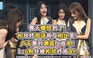 青天糖给到了！柏欣妤周诗雨互相比美！卢天惠对测谎仪放电！bzg粉丝被柏欣妤肯定！