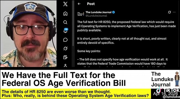 We Have the Full Text for the Federal OS Age Verification Bill The details of HR 8250 are even worse than we thought. Plus: Who, really, is behind these Operating System Age Verification laws? More from The Lunduke Journal: https://lunduke.com/