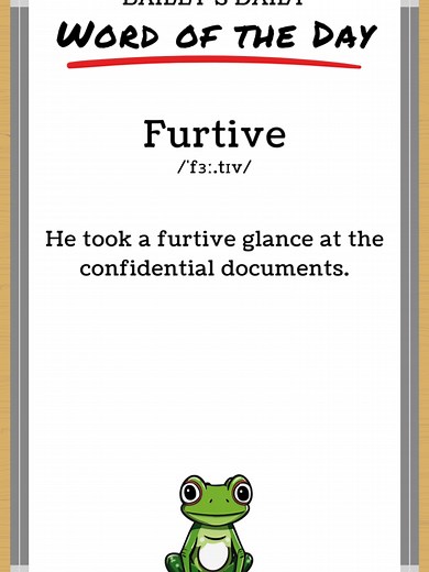BD: Word of the Day - Furtive 📖 Today's Word: Furtive 🎙️ Pronunciation: /ˈfɜː.tɪv/ 🔍 Definition: Furtive means attempting to avoid notice or attention. It often refers to secretive and stealthy actions. 🧠 Usage: He took a furtive glance at the confidential documents. ✏️ Daily Challenge: Can you use this word in your own sentence? Post your attempt as a comment! 🌐 Connect with Bailey: TikTok: @BDWordoftheDay Instagram: @BDWordoftheDay YouTube: @BDWordoftheDay #baileysdaily #bdwordoftheday #b