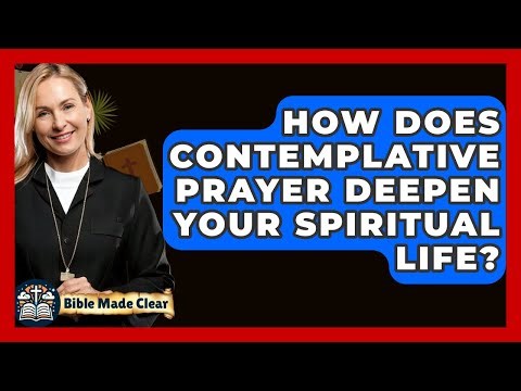 How Does Contemplative Prayer Deepen Your Spiritual Life? - BibleMadeClear.com
