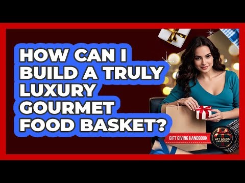 How Can I Build A Truly Luxury Gourmet Food Basket? - Gift Giving Handbook