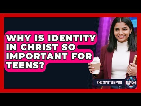 Why Is Identity In Christ So Important For Teens? - Christian Teen Faith