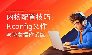 内核配置技巧：Kconfig文件与鸿蒙操作系统-51CTO学堂-鸿蒙 linux内核