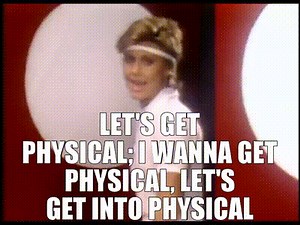 let's get physical; I wanna get physical, let's get into physical