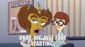 -Okay, big, wet fart. -[farting]