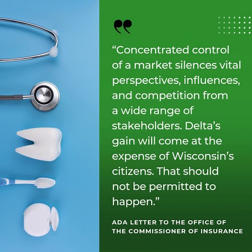 The ADA has urged Wisconsin insurance commissioner to carefully evaluate Delta Dental’s proposed acquisition of Cherry Tree Dental, citing concerns about conflicts of interest, patient care, and market competition. Learn more at ADA.org/acquisition. | American Dental Association
