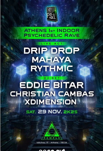 @FSI Events presents: Athens’ 1st Indoor Psychedelic Rave! Get ready for a mind-bending night filled with immersive sounds and visionary energy. We’re taking over Temple Athens with a powerful lineup that will shake the walls and elevate your consciousness. ✨ LIVE ACTS DRIP DROP • MAHAYA • RYTHMIC 🔥 DJ SETS EDDIE BITAR • CHRISTIAN CAMBAS • XDIMENSION 📅 Saturday, 29 November 2025 📍 Temple, Iakhou 17, Athens #technogreece #fsievents #techno