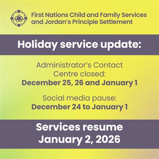 The Administrator’s Contact Centre will have special hours during the holidays: 📅 December 24 open from 8 a.m. to 4 p.m. ET 📅 December 25 and 26 closed 📅 December 31 open from 8 a.m. to 4 p.m. ET 📅 January 1 closed Our social media channels will pause from December 24 to January 1. We will resume responding to messages and inquiries on January 2, 2026. Thank you for your understanding. We look forward to connecting with you in the new year. | First Nations Child and Family Services and Jorda