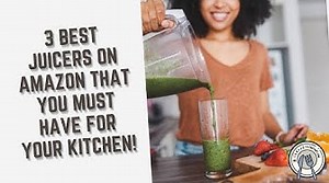 3 Best Juicers On Amazon That You Must Have For Your Kitchen!