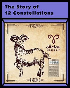 The Stories of 12 Constellations - Aries Born March 21 - April 19, Aries is the first sign of the zodiac. Mythology The second wife of the King Athamas was terribly jealous of his existing children - Phrixus and Helle. She plotted their deaths and finally tricked the king into sacrificing his son Phrixus, but Zeus knew about it and sent help. On the day of the execution, magnificent ram with golden fleece appeared in the sky and saved the children. When flying across the ocean, Helle accidentall