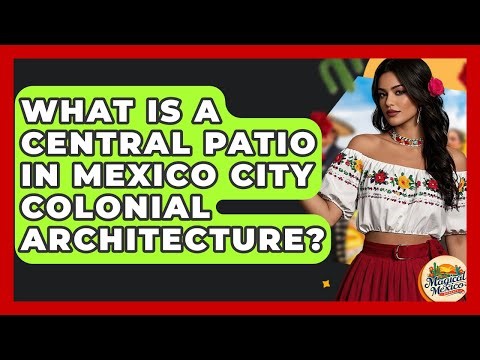 What Is A Central Patio In Mexico City Colonial Architecture? - Magical Mexico Moments