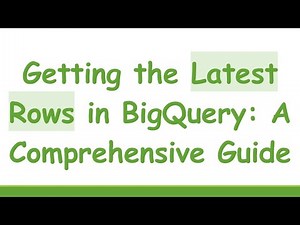 Getting the Latest Rows in BigQuery: A Comprehensive Guide