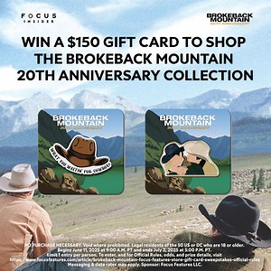 What we got now, is the Brokeback Mountain 20th Anniversary Collection. Enter for a chance to win a $150 eGift card to shop the Brokeback Mountain 20th Anniversary collection by joining Focus Insider. | Focus Features