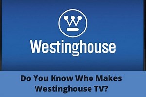 Who Makes Westinghouse TV? (Answer Explained) - Everything4k
