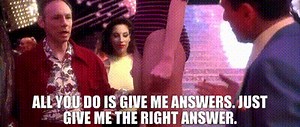 All you do is give me answers. Just give me the right answer.
