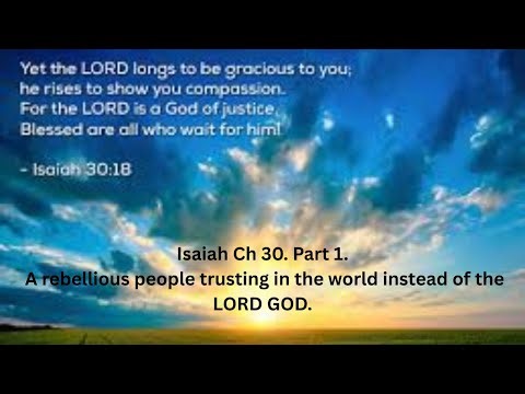 Isaiah Ch 30. Part 1. A rebellious people trusting in the world instead of the LORD GOD.