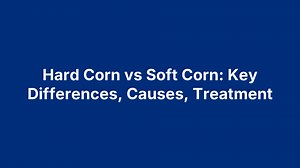 Hard Corn vs Soft Corn: Key Differences, Causes, Treatment