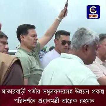 মাতারবাড়ী গভীর সমুদ্রবন্দরসহ উন্নয়ন প্রকল্প পরিদর্শনে প্রধানমন্ত্রী তারেক রহমান | Cplus