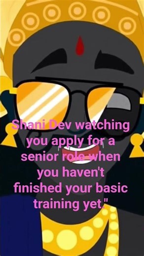 " Lord Shani watching you apply for a senior role when you havent finished your basic training "