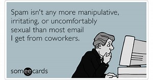 Spam isn't any more manipulative, irritating, or uncomfortably sexual than most email I get from coworkers.