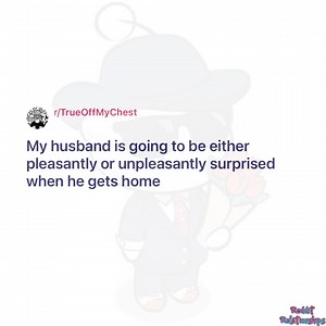 My husband is going to be either pleasantly or unpleasantly surprised when he gets home | Reddit Relationships