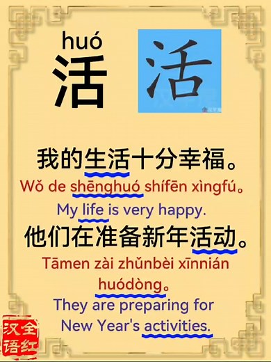 活，生活（shēng huó），活动（huó dòng）。 我的生活十分幸福。 Wǒ de shēnghuó shífēn xìngfú。 My life is very happy. 他们在准备新年活动。 Tāmen zài zhǔnbèi xīnnián huódòng。 They are preparing for New Year's activities. | Cinese per Tutti