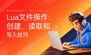 Lua文件操作：创建、读取和写入技巧-51CTO学堂-lua 写入文件