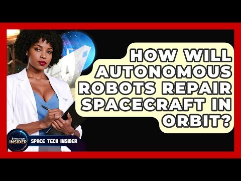 How Will Autonomous Robots Repair Spacecraft In Orbit? - Space Tech Insider