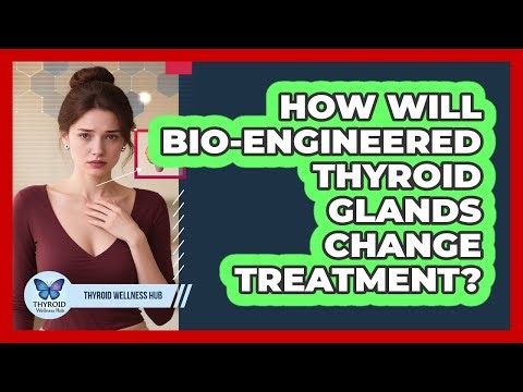 How Will Bio-engineered Thyroid Glands Change Treatment? - Thyroid Wellness Hub