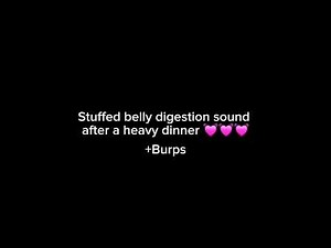 Burps and digestion noises from my overstuffed belly 💓💓💓