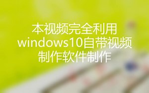 「软件探索」win10自带视频制作软件介绍