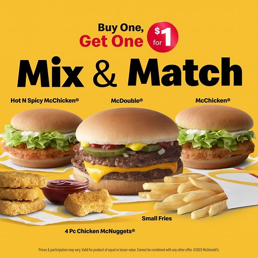 With BOGO for $1, there’s never been a better time to mix and match your McD’s faves to create your ideal meal. Prices & participation may vary. Valid for product of equal or lesser value. Cannot be combined with any other offer. (C) 2022 McDonald's. | McDonald's